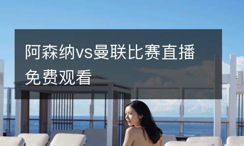 阿森納vs曼聯(lián)比賽直播免費(fèi)觀看