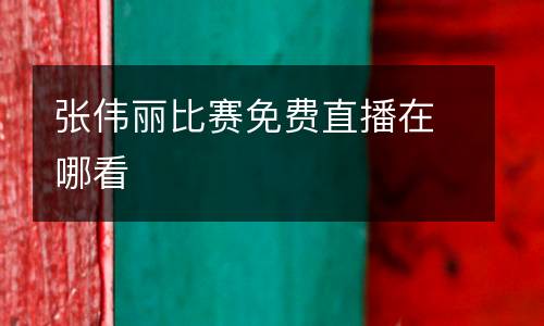 張偉麗比賽免費(fèi)直播在哪看