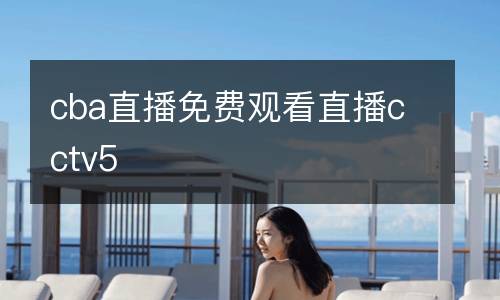 cba直播免費(fèi)觀看直播cctv5