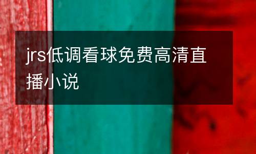 jrs低調(diào)看球免費(fèi)高清直播小說(shuō)