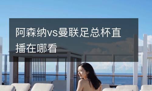 阿森納vs曼聯(lián)足總杯直播在哪看