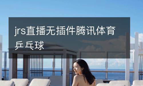 jrs直播無插件騰訊體育乒乓球