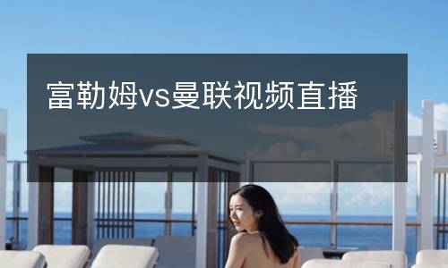 富勒姆vs曼聯(lián)視頻直播