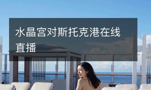 水晶宮對(duì)斯托克港在線直播