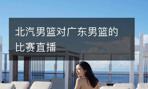 北汽男籃對(duì)廣東男籃的比賽直播