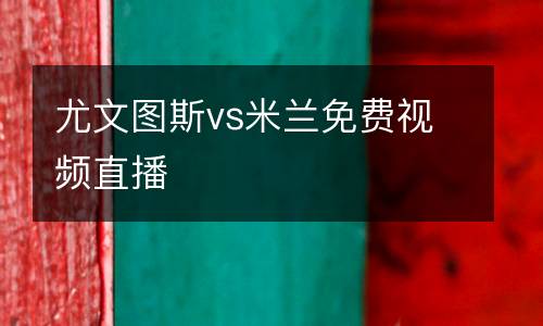 尤文圖斯vs米蘭免費(fèi)視頻直播