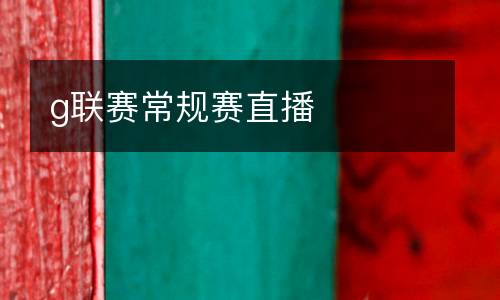 g聯(lián)賽常規(guī)賽直播