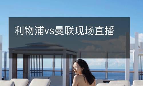 利物浦vs曼聯(lián)現(xiàn)場(chǎng)直播