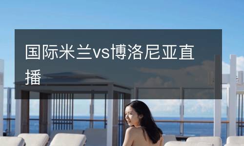 國(guó)際米蘭vs博洛尼亞直播
