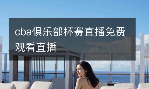 cba俱樂(lè)部杯賽直播免費(fèi)觀看直播